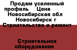 Продам усиленный профиль  › Цена ­ 1 000 - Новосибирская обл., Новосибирск г. Строительство и ремонт » Строительное оборудование   